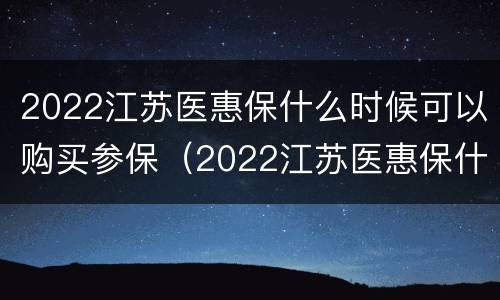2022江苏医惠保什么时候可以购买参保（2022江苏医惠保什么时候可以购买参保证明）