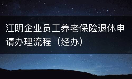 江阴企业员工养老保险退休申请办理流程（经办）