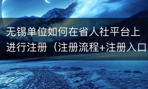 无锡单位如何在省人社平台上进行注册（注册流程+注册入口）