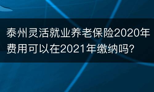 泰州灵活就业养老保险2020年费用可以在2021年缴纳吗？