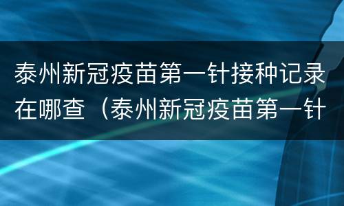 泰州新冠疫苗第一针接种记录在哪查（泰州新冠疫苗第一针接种记录在哪查询）