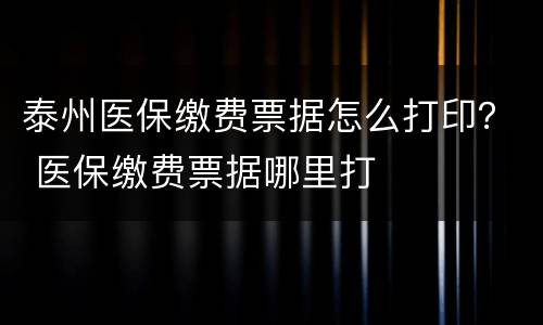 泰州医保缴费票据怎么打印？ 医保缴费票据哪里打