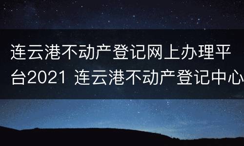 连云港不动产登记网上办理平台2021 连云港不动产登记中心网站
