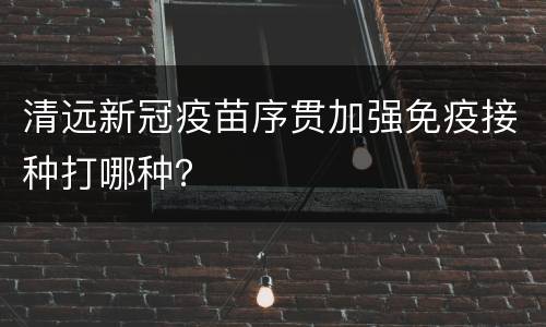 清远新冠疫苗序贯加强免疫接种打哪种？
