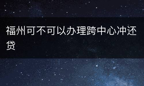 福州可不可以办理跨中心冲还贷