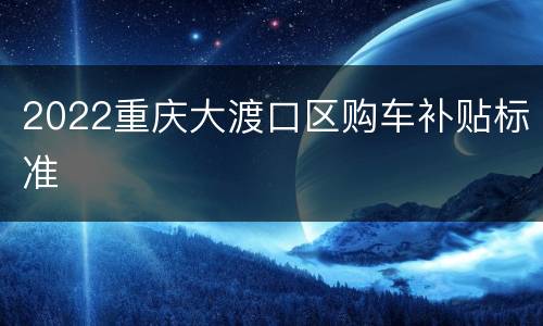 2022重庆大渡口区购车补贴标准