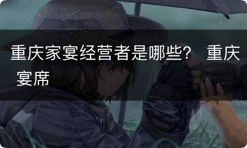 重庆家宴经营者是哪些？ 重庆 宴席