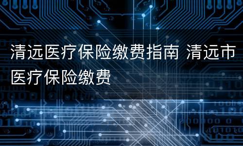 清远医疗保险缴费指南 清远市医疗保险缴费