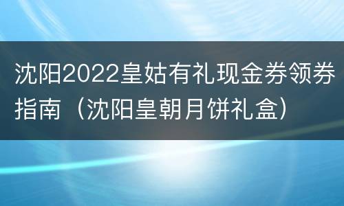 沈阳2022皇姑有礼现金券领券指南（沈阳皇朝月饼礼盒）