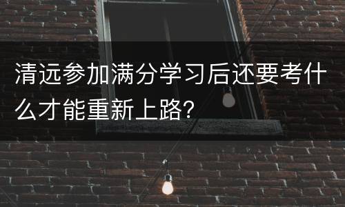 清远参加满分学习后还要考什么才能重新上路？