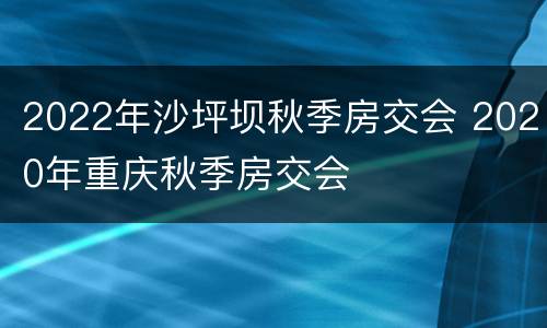 2022年沙坪坝秋季房交会 2020年重庆秋季房交会