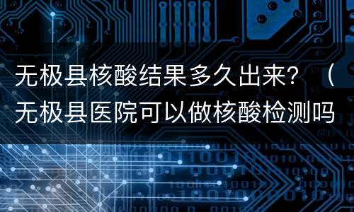无极县核酸结果多久出来？（无极县医院可以做核酸检测吗）