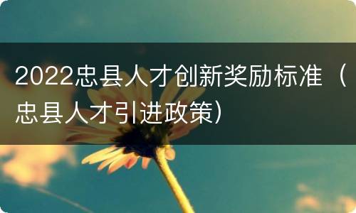 2022忠县人才创新奖励标准（忠县人才引进政策）