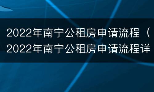 2022年南宁公租房申请流程（2022年南宁公租房申请流程详细）