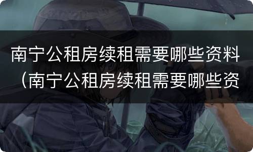 南宁公租房续租需要哪些资料（南宁公租房续租需要哪些资料和手续）