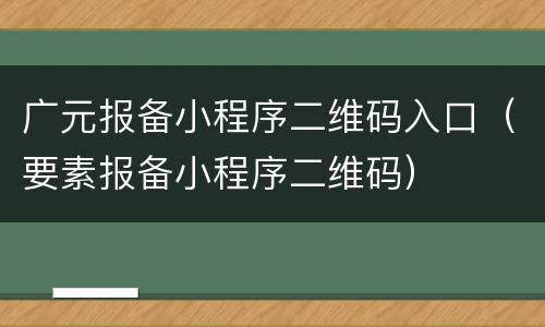 广元报备小程序二维码入口（要素报备小程序二维码）