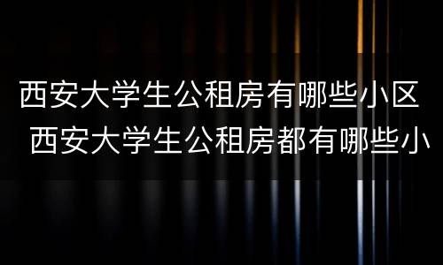 西安大学生公租房有哪些小区 西安大学生公租房都有哪些小区