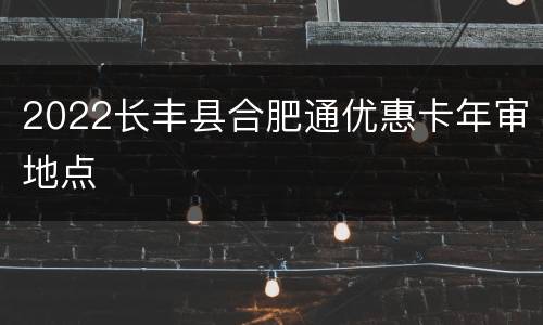 2022长丰县合肥通优惠卡年审地点