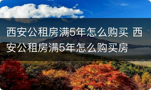 西安公租房满5年怎么购买 西安公租房满5年怎么购买房