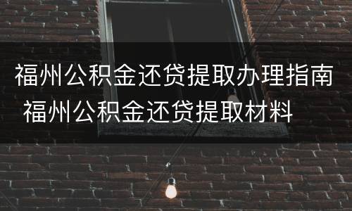 福州公积金还贷提取办理指南 福州公积金还贷提取材料