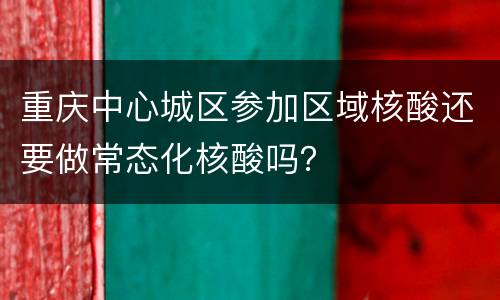 重庆中心城区参加区域核酸还要做常态化核酸吗？