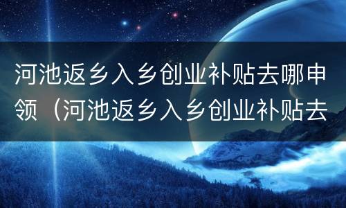 河池返乡入乡创业补贴去哪申领（河池返乡入乡创业补贴去哪申领手续）