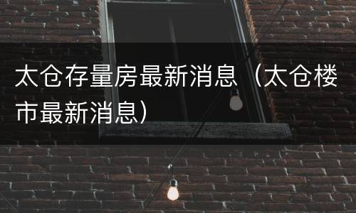 太仓存量房最新消息（太仓楼市最新消息）