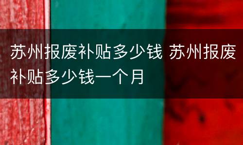 苏州报废补贴多少钱 苏州报废补贴多少钱一个月