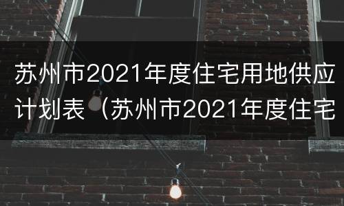 苏州市2021年度住宅用地供应计划表（苏州市2021年度住宅用地供应计划表下载）