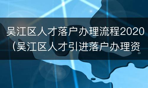 吴江区人才落户办理流程2020（吴江区人才引进落户办理资料）