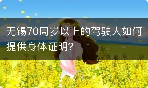 无锡70周岁以上的驾驶人如何提供身体证明？