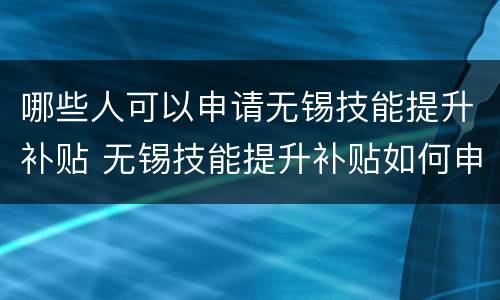 哪些人可以申请无锡技能提升补贴 无锡技能提升补贴如何申请