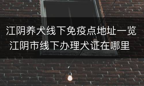 江阴养犬线下免疫点地址一览 江阴市线下办理犬证在哪里