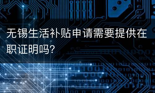 无锡生活补贴申请需要提供在职证明吗？
