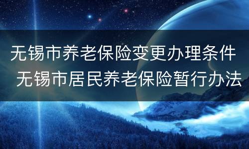 无锡市养老保险变更办理条件 无锡市居民养老保险暂行办法