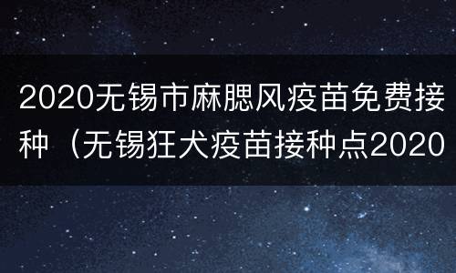 2020无锡市麻腮风疫苗免费接种（无锡狂犬疫苗接种点2020）