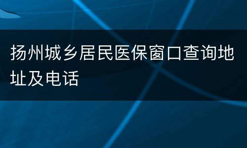 扬州城乡居民医保窗口查询地址及电话