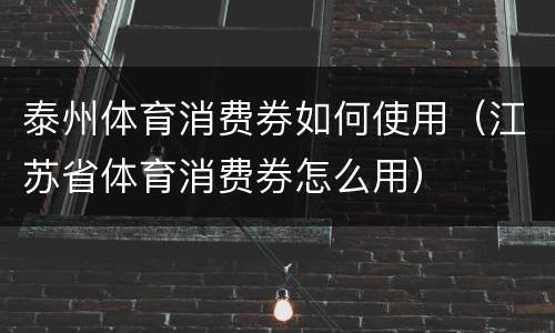 泰州体育消费券如何使用（江苏省体育消费券怎么用）