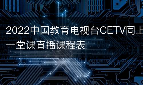 2022中国教育电视台CETV同上一堂课直播课程表