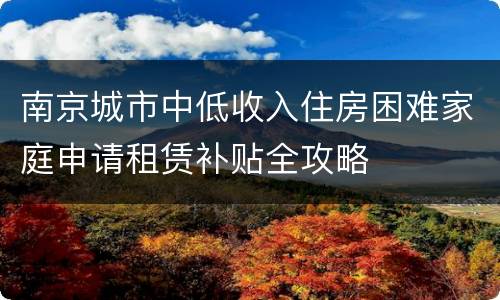 南京城市中低收入住房困难家庭申请租赁补贴全攻略