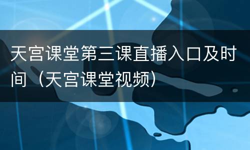 天宫课堂第三课直播入口及时间（天宫课堂视频）
