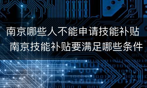 南京哪些人不能申请技能补贴 南京技能补贴要满足哪些条件