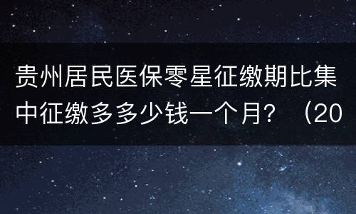 贵州居民医保零星征缴期比集中征缴多多少钱一个月？（2023）