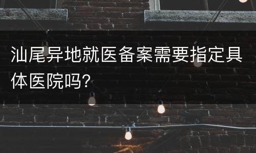 汕尾异地就医备案需要指定具体医院吗？