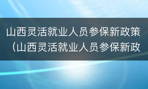 山西灵活就业人员参保新政策（山西灵活就业人员参保新政策解读）