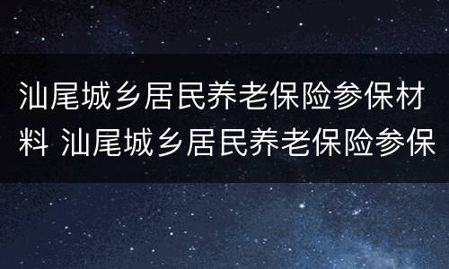 汕尾城乡居民养老保险参保材料 汕尾城乡居民养老保险参保材料有哪些