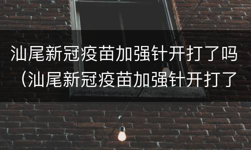 汕尾新冠疫苗加强针开打了吗（汕尾新冠疫苗加强针开打了吗现在）