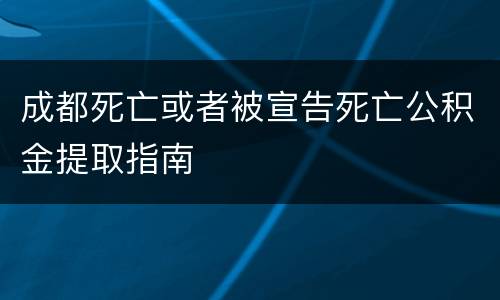 成都死亡或者被宣告死亡公积金提取指南