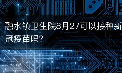 融水镇卫生院8月27可以接种新冠疫苗吗？