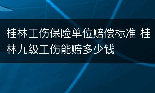 桂林工伤保险单位赔偿标准 桂林九级工伤能赔多少钱